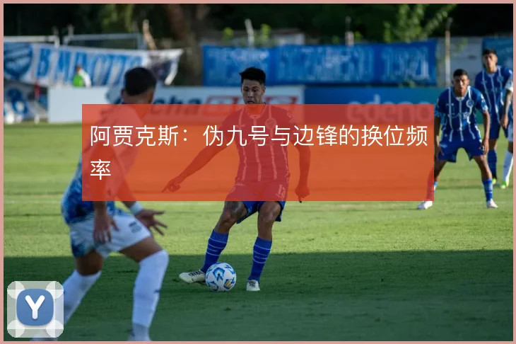阿贾克斯：伪九号与边锋的换位频率