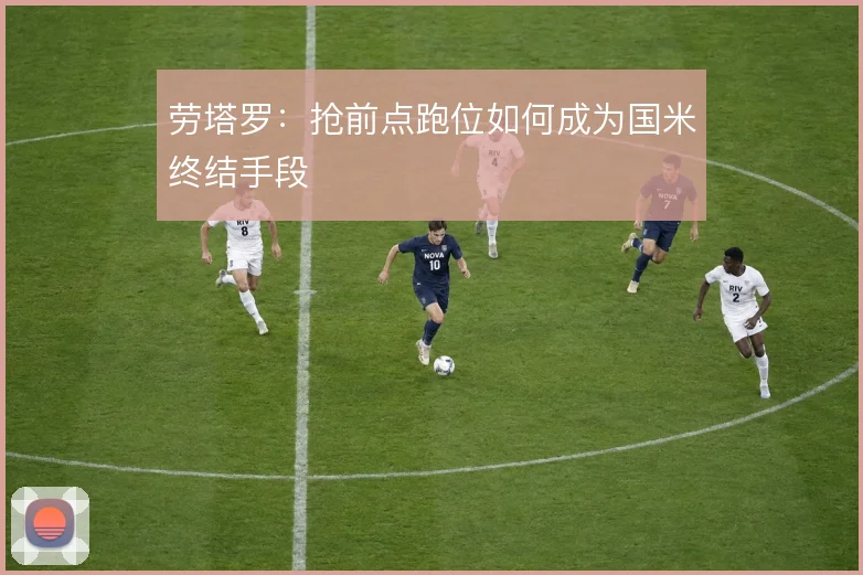 劳塔罗:抢前点跑位如何成为国米终结手段