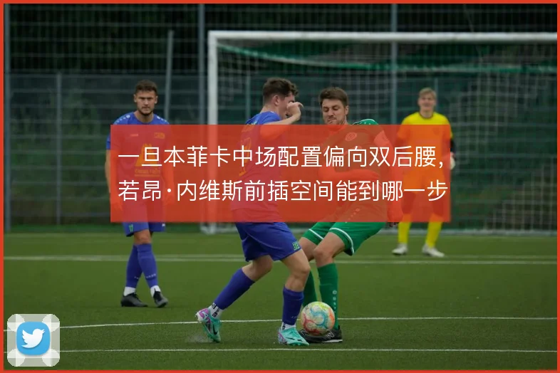 一旦本菲卡中场配置偏向双后腰，若昂·内维斯前插空间能到哪一步