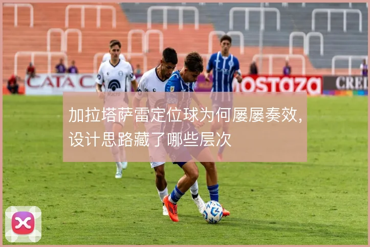 加拉塔萨雷定位球为何屡屡奏效，设计思路藏了哪些层次