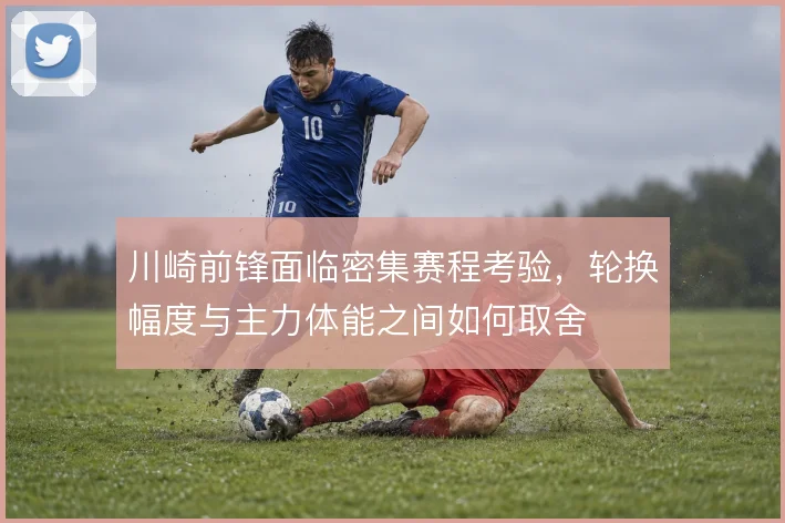 川崎前锋面临密集赛程考验,轮换幅度与主力体能之间如何取舍