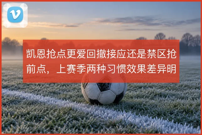凯恩抢点更爱回撤接应还是禁区抢前点,上赛季两种习惯效果差异明显
