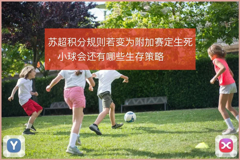 苏超积分规则若变为附加赛定生死，小球会还有哪些生存策略