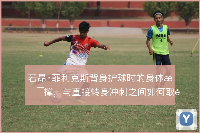 若昂·菲利克斯背身护球时的身体支撑，与直接转身冲刺之间如何取舍
