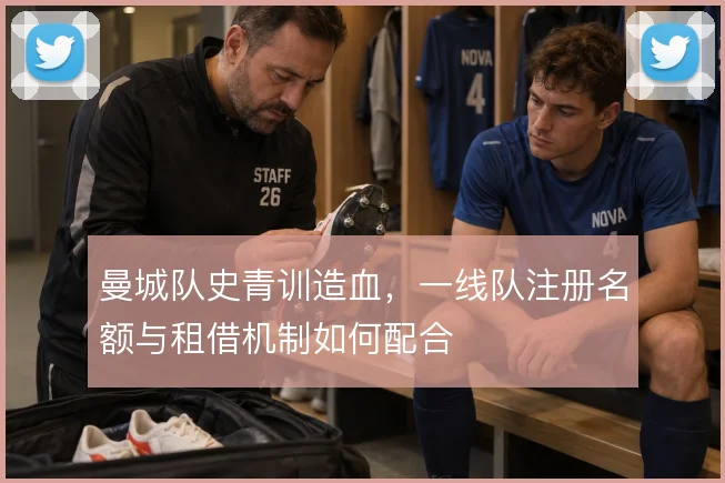 曼城队史青训造血,一线队注册名额与租借机制如何配合