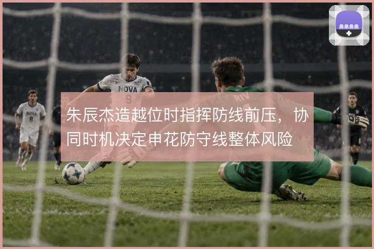 朱辰杰造越位时指挥防线前压，协同时机决定申花防守线整体风险