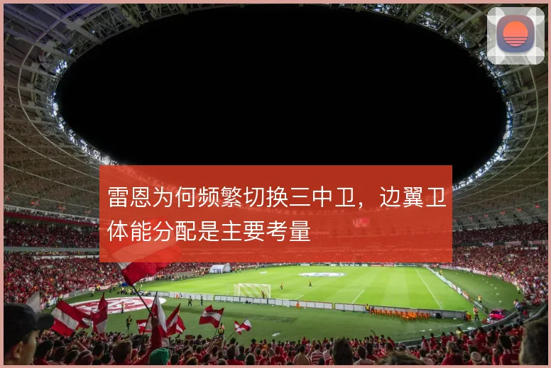 雷恩为何频繁切换三中卫,边翼卫体能分配是主要考量