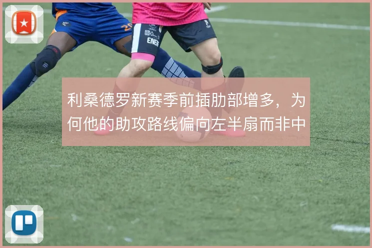利桑德罗新赛季前插肋部增多，为何他的助攻路线偏向左半扇而非中路