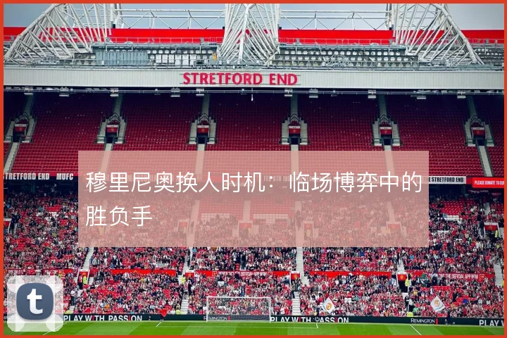 穆里尼奥换人时机:临场博弈中的胜负手
