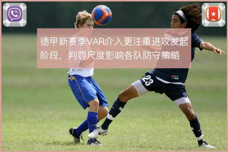 德甲新赛季VAR介入更注重进攻发起阶段，判罚尺度影响各队防守策略