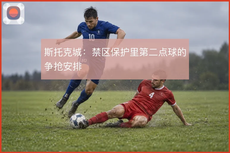 斯托克城:禁区保护里第二点球的争抢安排