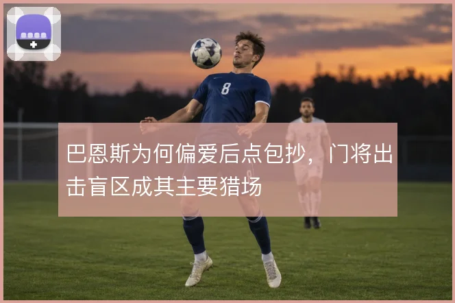 巴恩斯为何偏爱后点包抄，门将出击盲区成其主要猎场