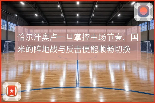 恰尔汗奥卢一旦掌控中场节奏，国米的阵地战与反击便能顺畅切换