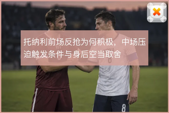托纳利前场反抢为何积极，中场压迫触发条件与身后空当取舍