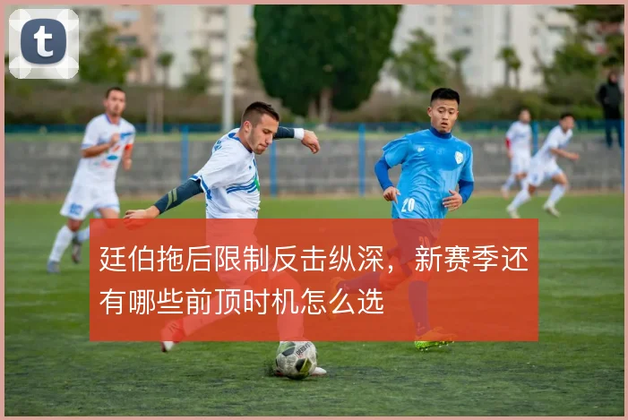 廷伯拖后限制反击纵深，新赛季还有哪些前顶时机怎么选