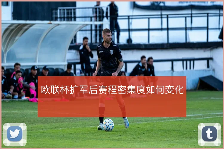欧联杯扩军后赛程密集度如何变化