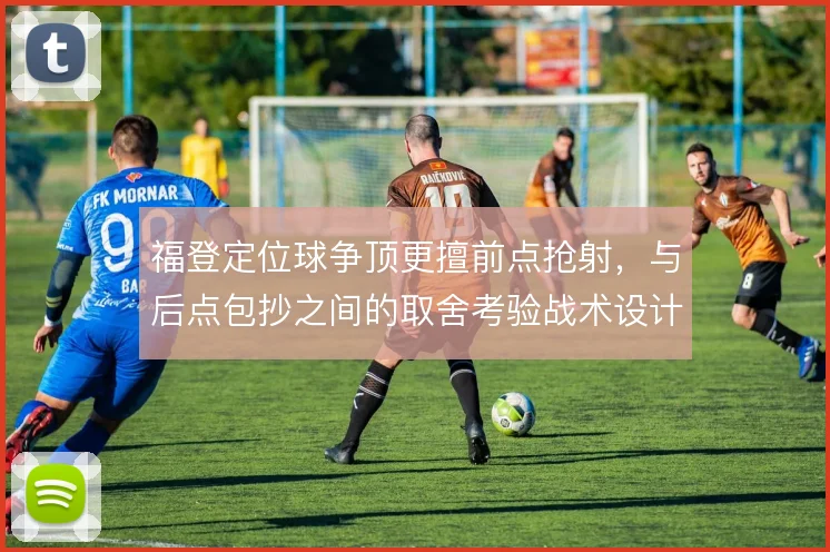 福登定位球争顶更擅前点抢射，与后点包抄之间的取舍考验战术设计