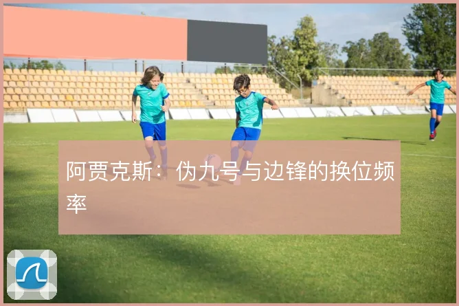 阿贾克斯：伪九号与边锋的换位频率