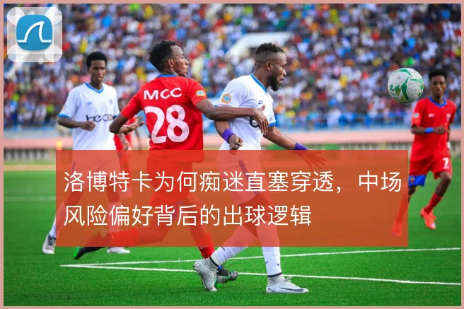 洛博特卡为何痴迷直塞穿透,中场风险偏好背后的出球逻辑