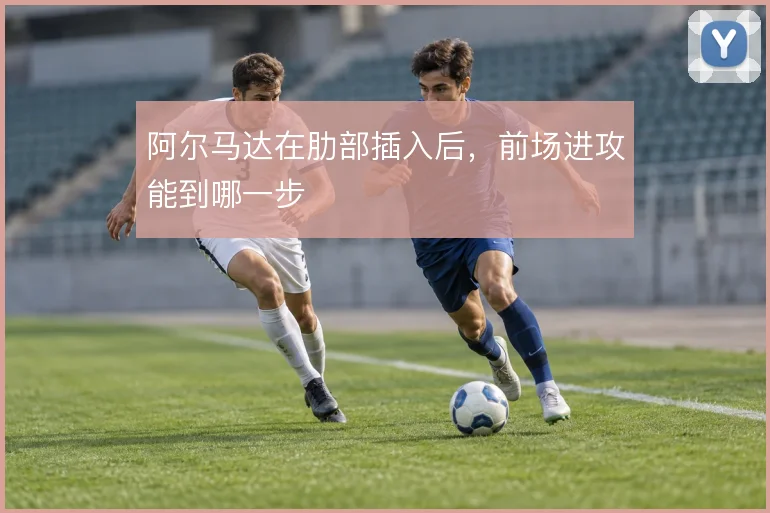 阿尔马达在肋部插入后，前场进攻能到哪一步
