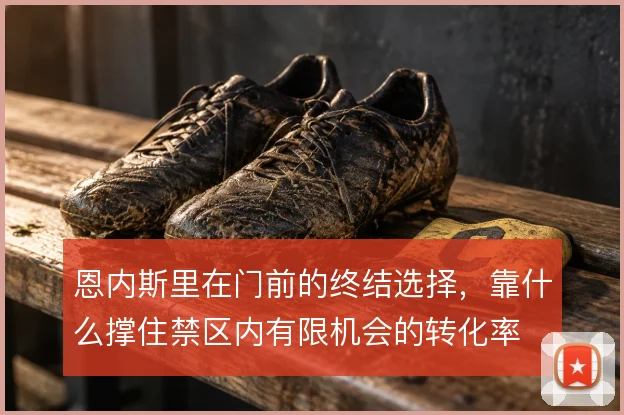 恩内斯里在门前的终结选择，靠什么撑住禁区内有限机会的转化率