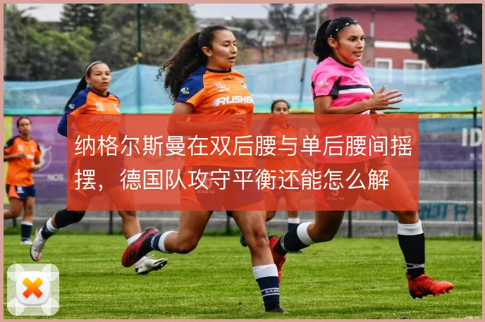 纳格尔斯曼在双后腰与单后腰间摇摆，德国队攻守平衡还能怎么解