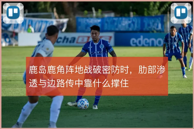 鹿岛鹿角阵地战破密防时,肋部渗透与边路传中靠什么撑住