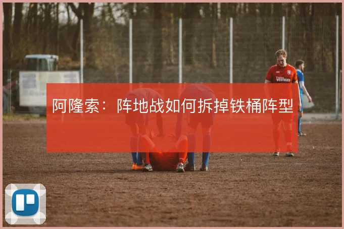 阿隆索:阵地战如何拆掉铁桶阵型