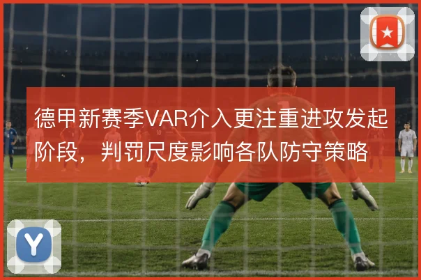 德甲新赛季VAR介入更注重进攻发起阶段，判罚尺度影响各队防守策略