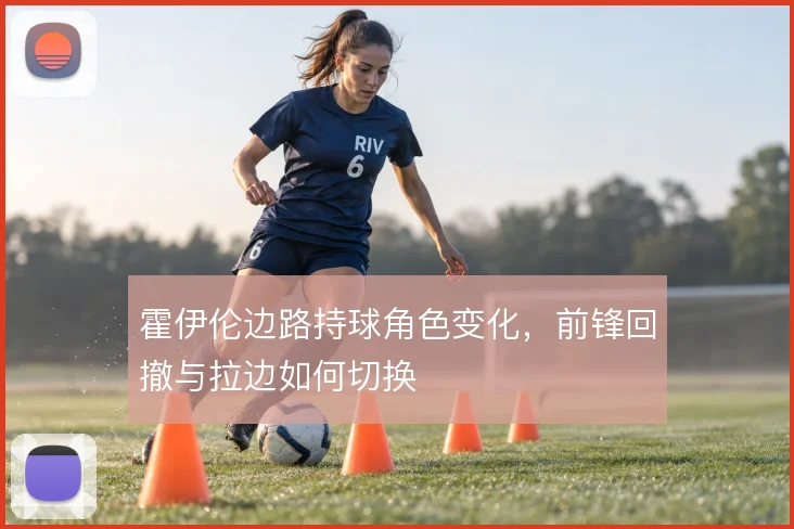 霍伊伦边路持球角色变化,前锋回撤与拉边如何切换