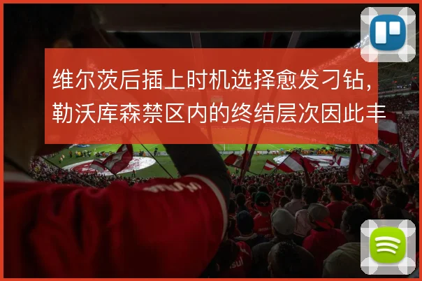 维尔茨后插上时机选择愈发刁钻，勒沃库森禁区内的终结层次因此丰富