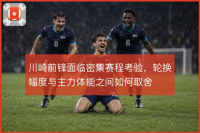 川崎前锋面临密集赛程考验,轮换幅度与主力体能之间如何取舍