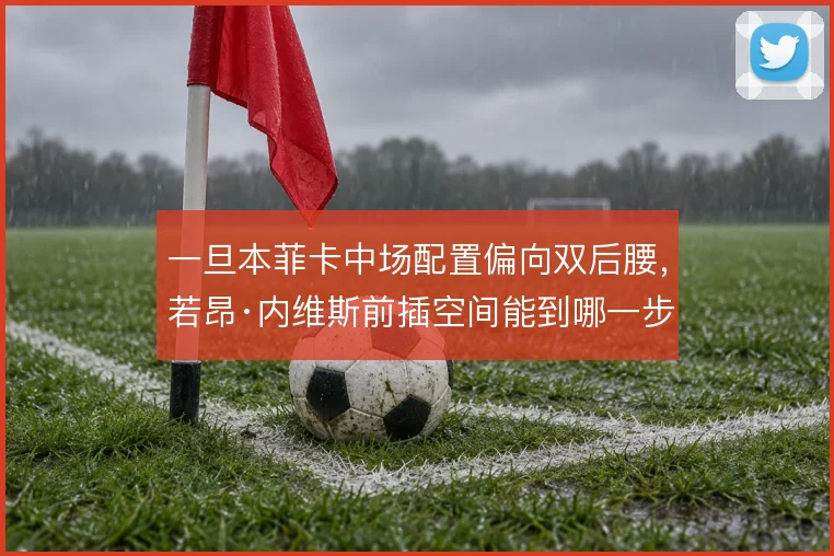 一旦本菲卡中场配置偏向双后腰，若昂·内维斯前插空间能到哪一步