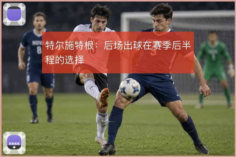 特尔施特根：后场出球在赛季后半程的选择