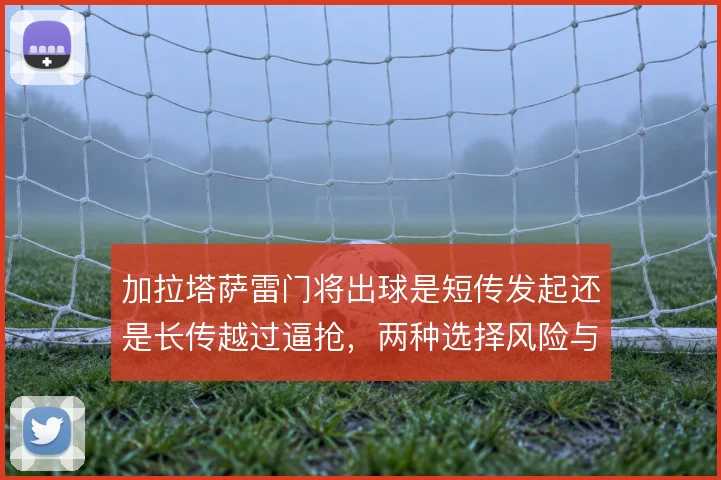 加拉塔萨雷门将出球是短传发起还是长传越过逼抢,两种选择风险与收益