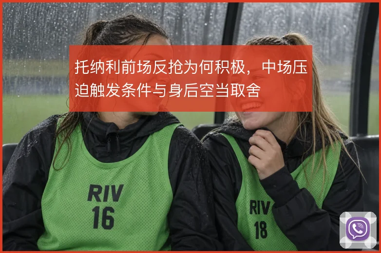 托纳利前场反抢为何积极，中场压迫触发条件与身后空当取舍