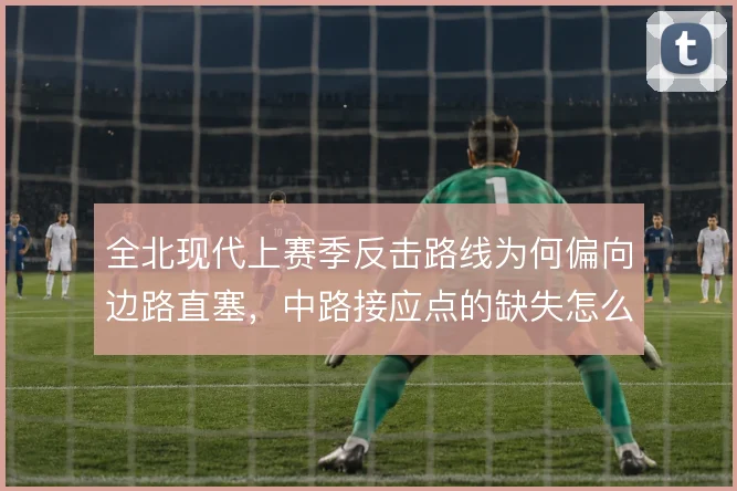 全北现代上赛季反击路线为何偏向边路直塞，中路接应点的缺失怎么解