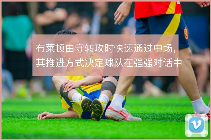 布莱顿由守转攻时快速通过中场，其推进方式决定球队在强强对话中的上限