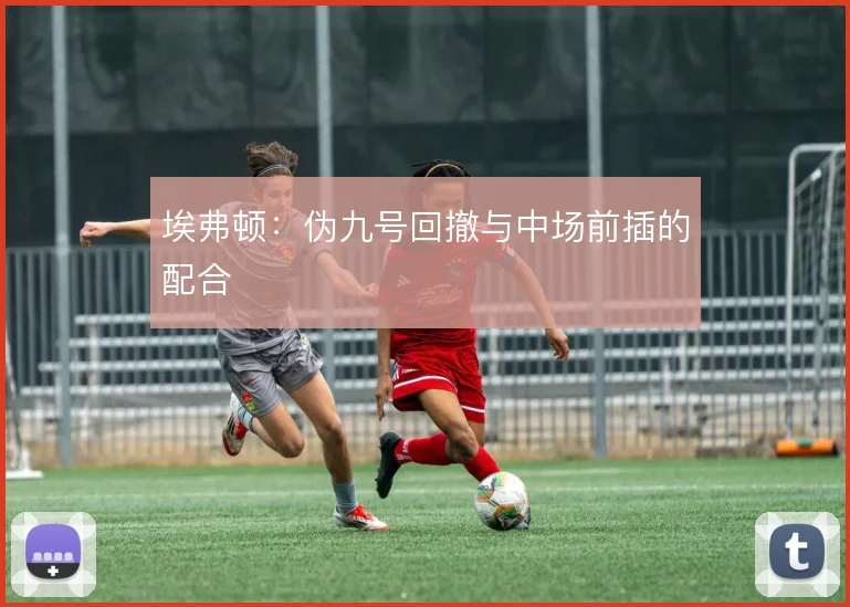 埃弗顿:伪九号回撤与中场前插的配合