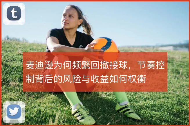 麦迪逊为何频繁回撤接球，节奏控制背后的风险与收益如何权衡