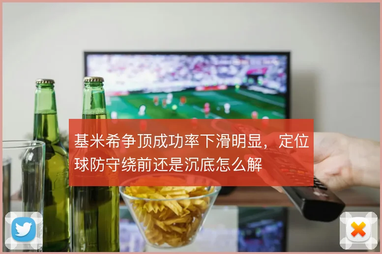 基米希争顶成功率下滑明显,定位球防守绕前还是沉底怎么解