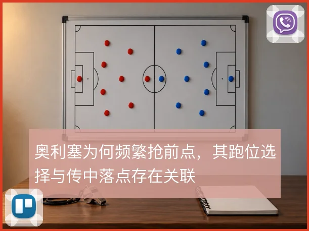 奥利塞为何频繁抢前点，其跑位选择与传中落点存在关联