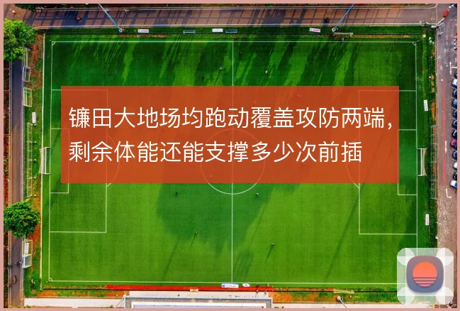 镰田大地场均跑动覆盖攻防两端，剩余体能还能支撑多少次前插