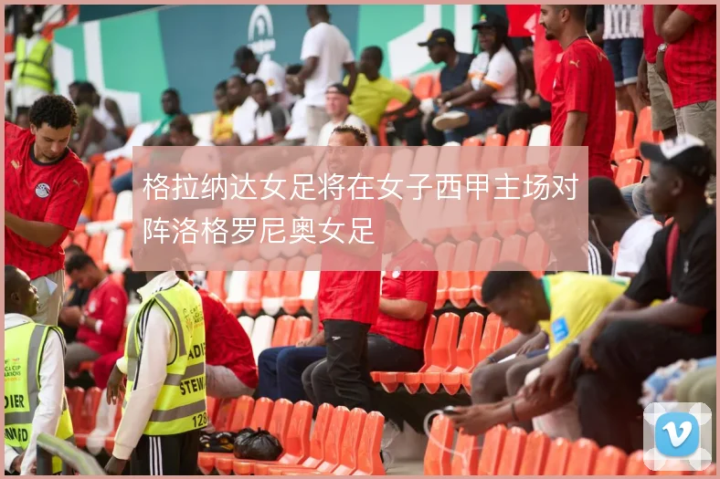 格拉纳达女足将在女子西甲主场对阵洛格罗尼奥女足