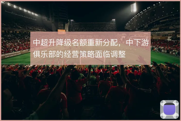中超升降级名额重新分配，中下游俱乐部的经营策略面临调整