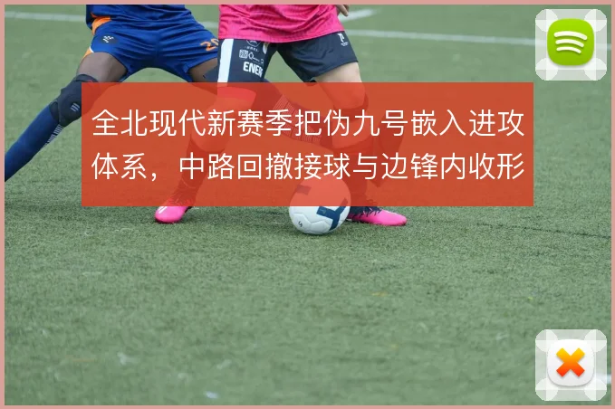 全北现代新赛季把伪九号嵌入进攻体系,中路回撤接球与边锋内收形成层次