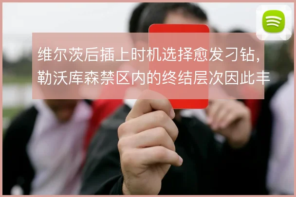 维尔茨后插上时机选择愈发刁钻，勒沃库森禁区内的终结层次因此丰富