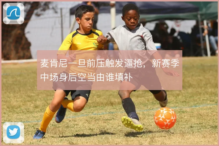 麦肯尼一旦前压触发逼抢,新赛季中场身后空当由谁填补