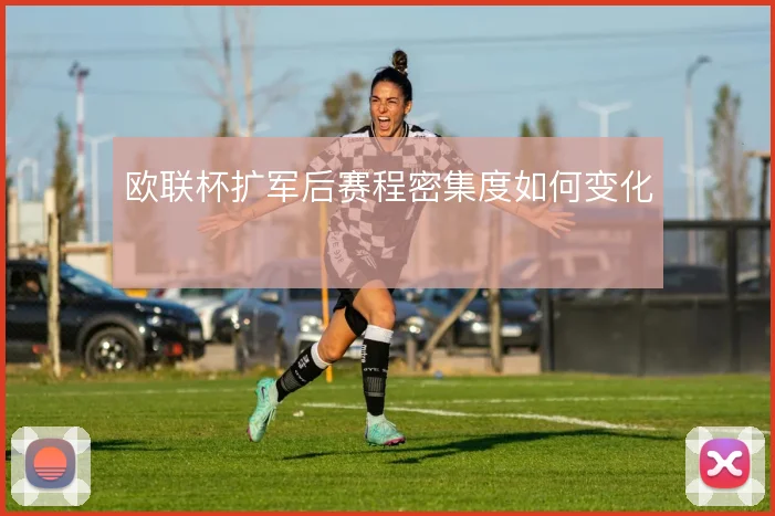 欧联杯扩军后赛程密集度如何变化