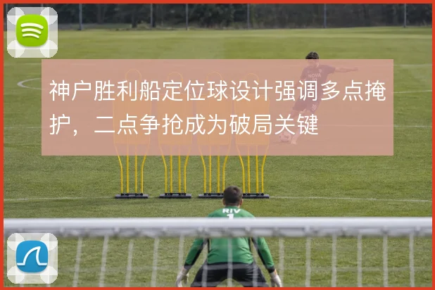 神户胜利船定位球设计强调多点掩护，二点争抢成为破局关键